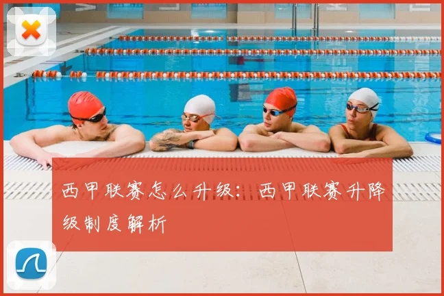 西甲联赛怎么升级:西甲联赛升降级制度解析