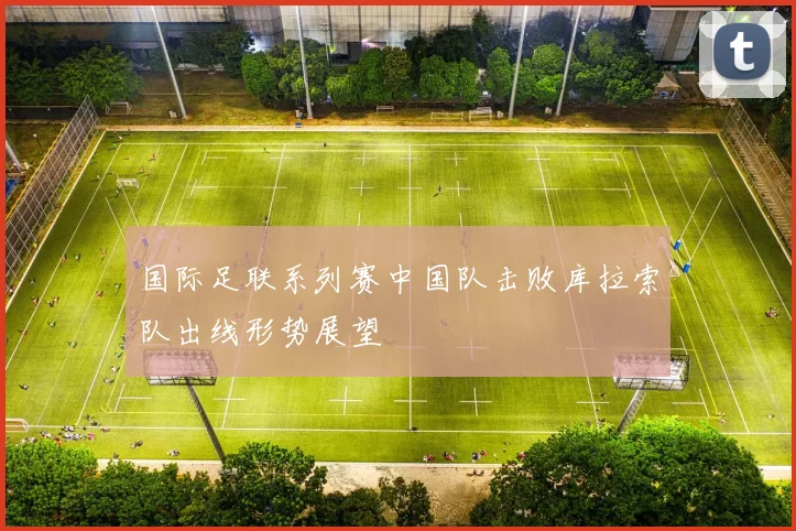 国际足联系列赛中国队击败库拉索队出线形势展望