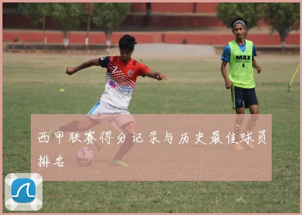 西甲联赛得分记录与历史最佳球员排名