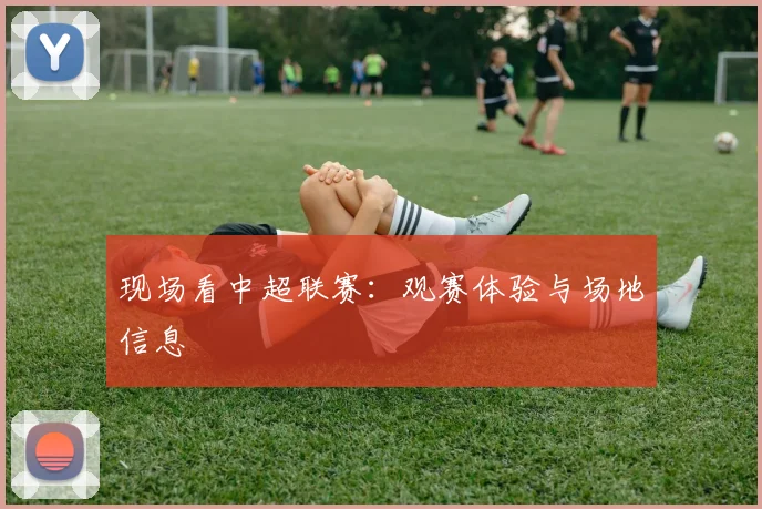 现场看中超联赛:观赛体验与场地信息