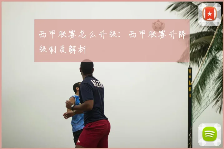 西甲联赛怎么升级：西甲联赛升降级制度解析
