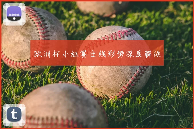 欧洲杯小组赛出线形势深度解读